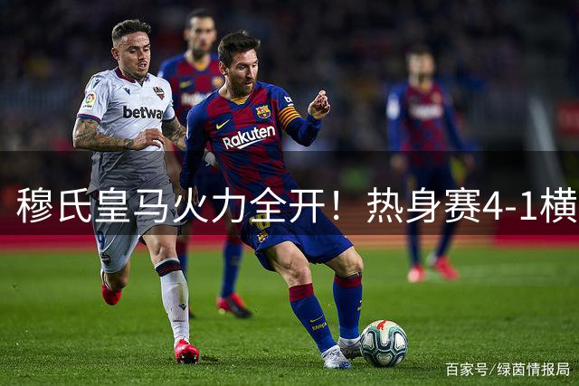 穆氏皇马火力全开！热身赛4-1横扫莱加内斯迎两连胜
